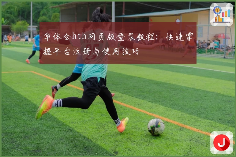 华体会hth网页版登录教程：快速掌握平台注册与使用技巧