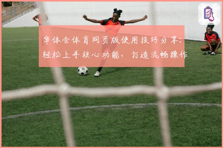华体会体育网页版使用技巧分享：轻松上手核心功能，打造流畅操作体验