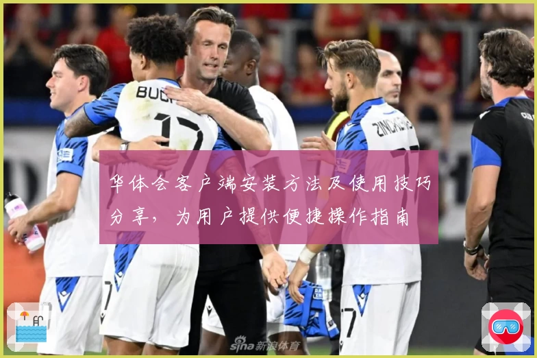 华体会客户端安装方法及使用技巧分享，为用户提供便捷操作指南