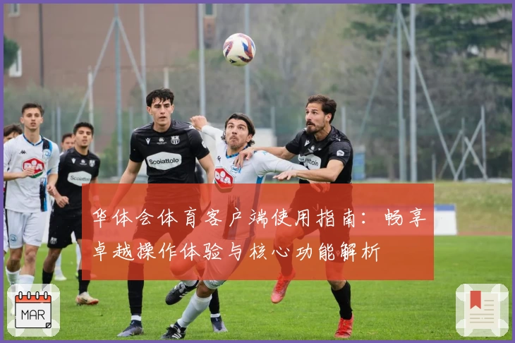 华体会体育客户端使用指南：畅享卓越操作体验与核心功能解析