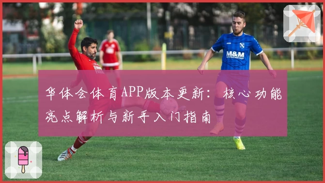 华体会体育APP版本更新：核心功能亮点解析与新手入门指南