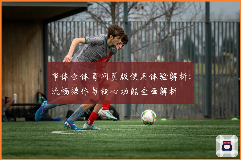 华体会体育网页版使用体验解析：流畅操作与核心功能全面解析