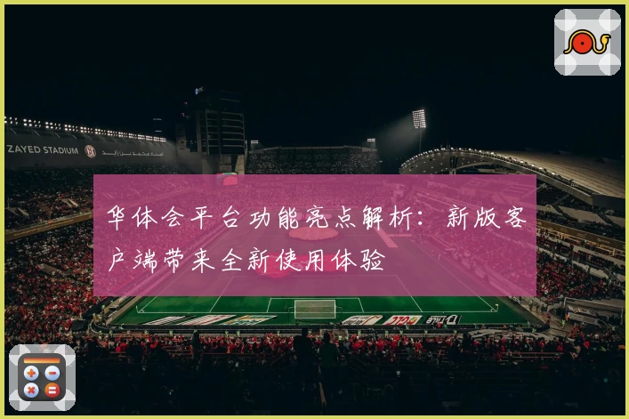 华体会平台功能亮点解析：新版客户端带来全新使用体验
