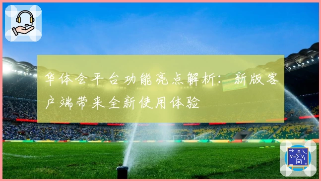 华体会平台功能亮点解析：新版客户端带来全新使用体验