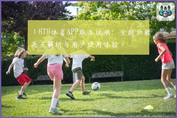 「HTH体育APP版本说明：全新功能亮点解析与用户使用体验」