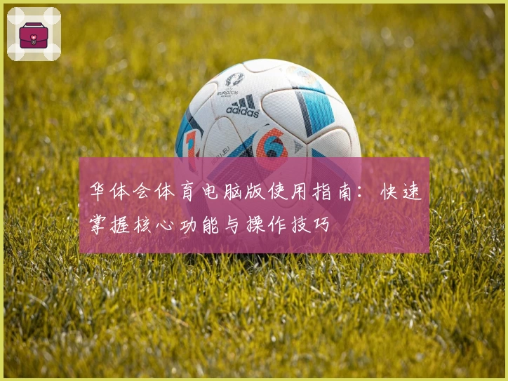 华体会体育电脑版使用指南：快速掌握核心功能与操作技巧