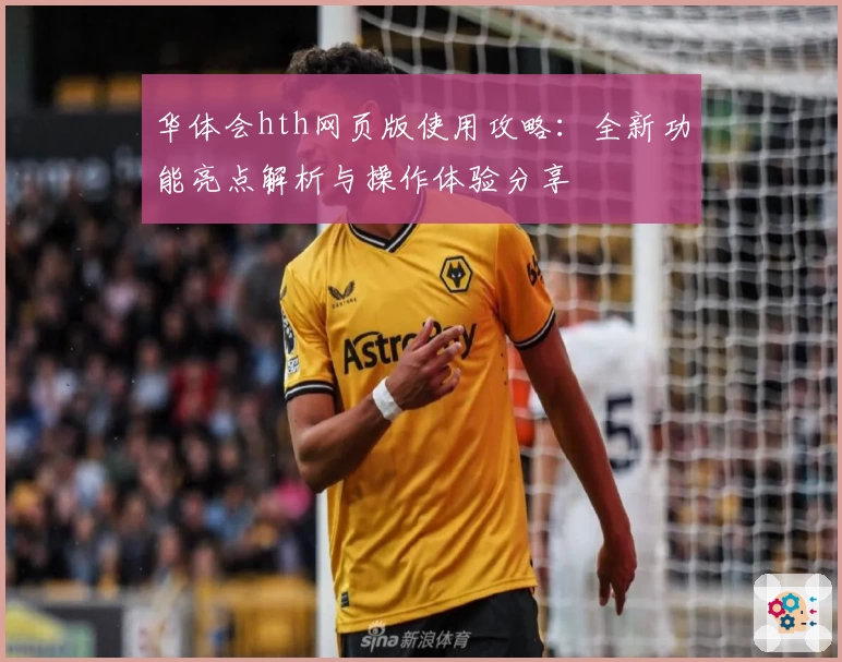 华体会hth网页版使用攻略：全新功能亮点解析与操作体验分享