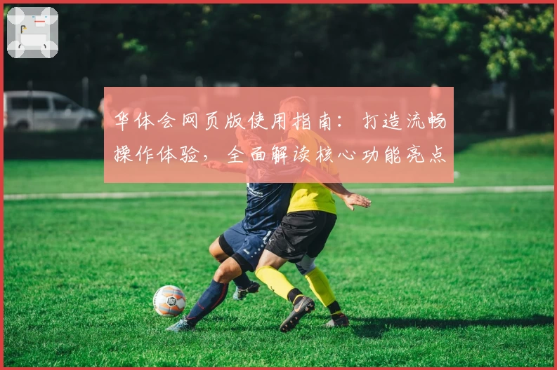 华体会网页版使用指南：打造流畅操作体验，全面解读核心功能亮点