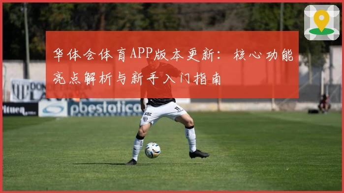 华体会体育APP版本更新：核心功能亮点解析与新手入门指南