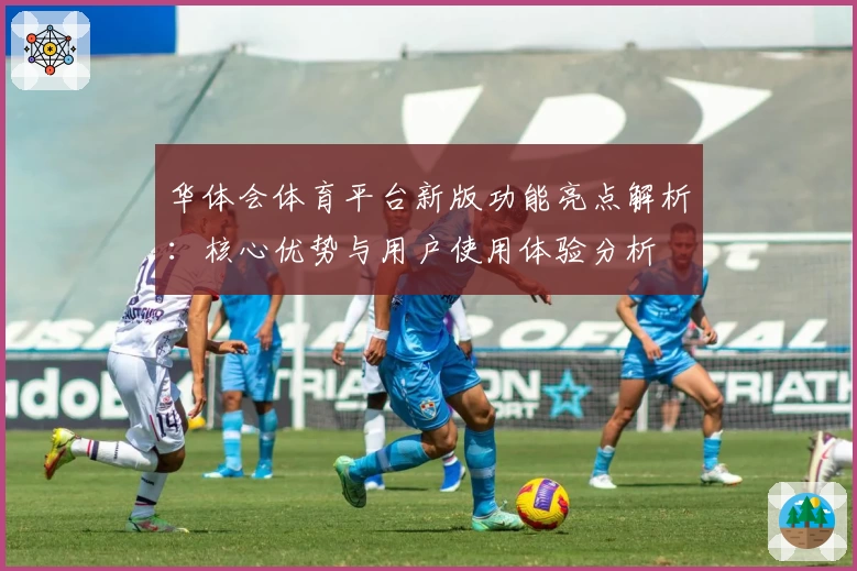 华体会体育平台新版功能亮点解析：核心优势与用户使用体验分析