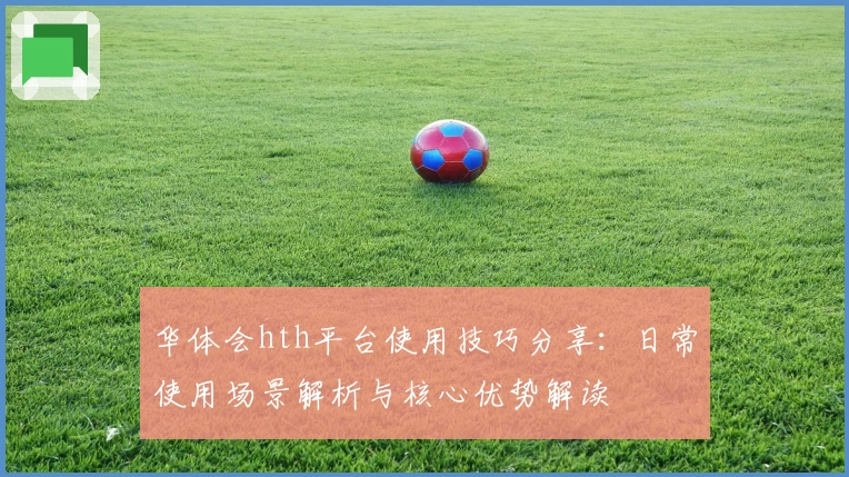华体会hth平台使用技巧分享：日常使用场景解析与核心优势解读
