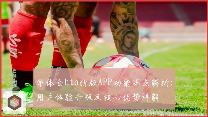华体会hth新版APP功能亮点解析：用户体验升级及核心优势详解
