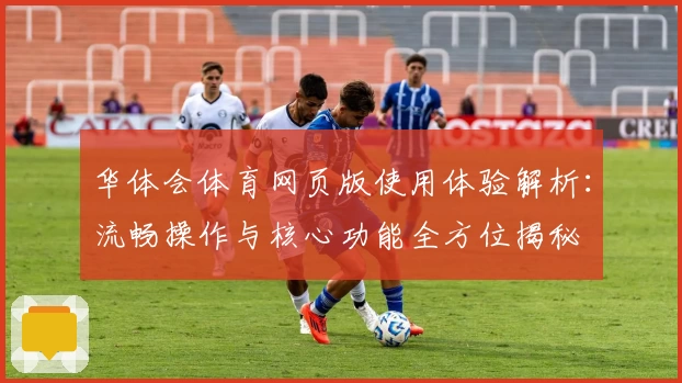 华体会体育网页版使用体验解析：流畅操作与核心功能全方位揭秘
