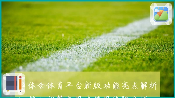 华体会体育平台新版功能亮点解析：核心优势与用户使用体验分析