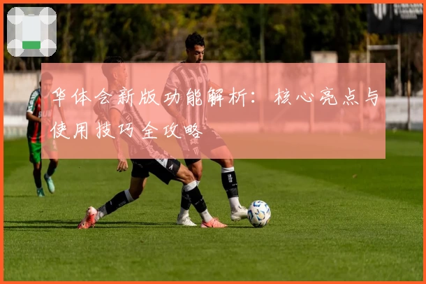 华体会新版功能解析：核心亮点与使用技巧全攻略