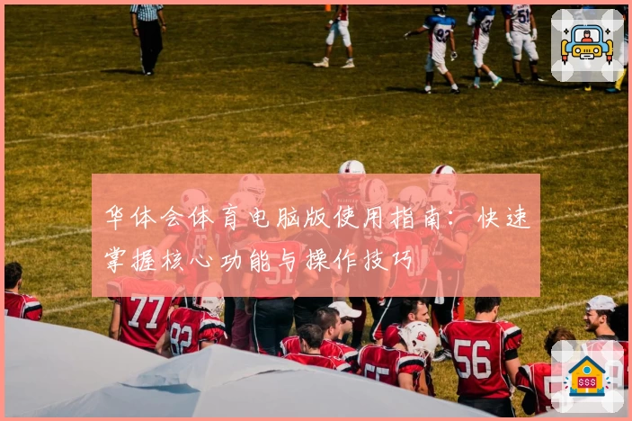 华体会体育电脑版使用指南：快速掌握核心功能与操作技巧