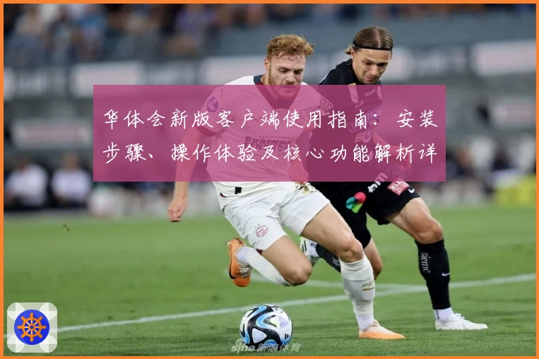华体会新版客户端使用指南：安装步骤、操作体验及核心功能解析详解