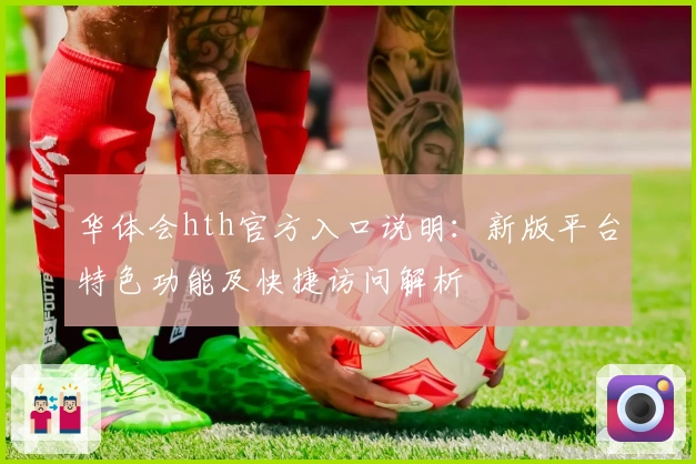 华体会hth官方入口说明：新版平台特色功能及快捷访问解析