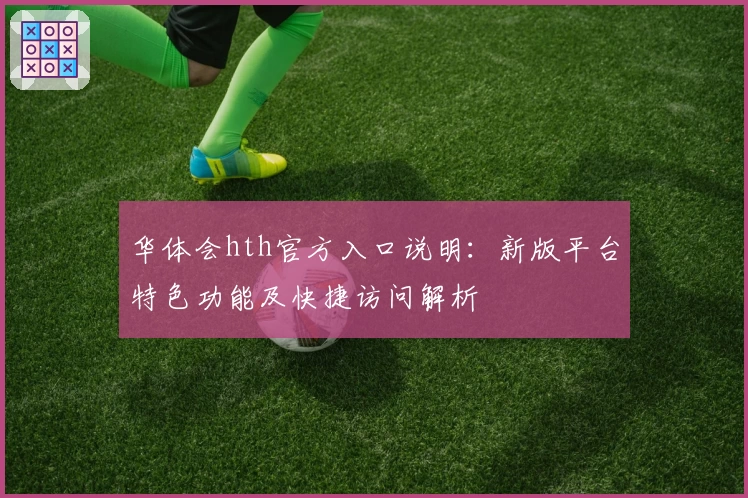 华体会hth官方入口说明：新版平台特色功能及快捷访问解析