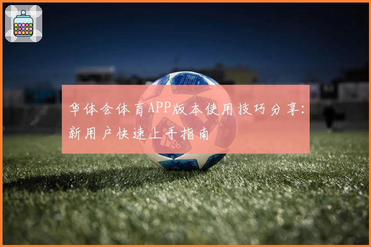 华体会体育APP版本使用技巧分享：新用户快速上手指南