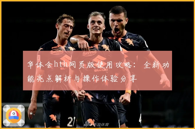 华体会hth网页版使用攻略：全新功能亮点解析与操作体验分享