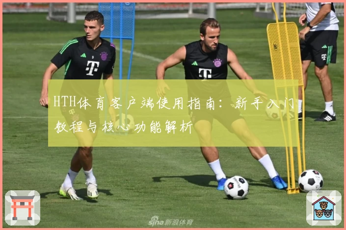 HTH体育客户端使用指南：新手入门教程与核心功能解析